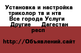 Установка и настройка триколор тв и нтв   - Все города Услуги » Другие   . Дагестан респ.